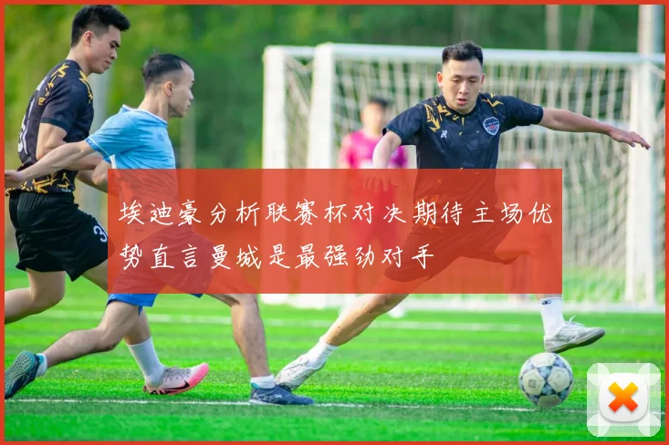 埃迪豪分析联赛杯对决期待主场优势直言曼城是最强劲对手