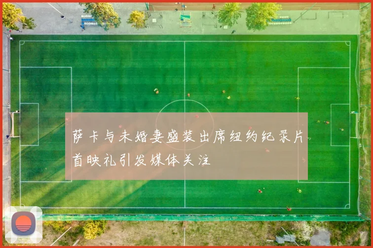 萨卡与未婚妻盛装出席纽约纪录片首映礼引发媒体关注