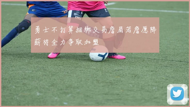 勇士不打算捆绑交易詹眉若詹愿降薪将全力争取加盟