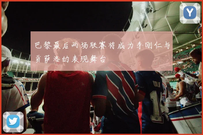 巴黎最后两场联赛将成为李刚仁与贡萨洛的表现舞台