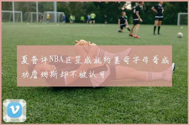 夏普评NBA巨星成就约基奇字母哥成功詹姆斯却不被认可
