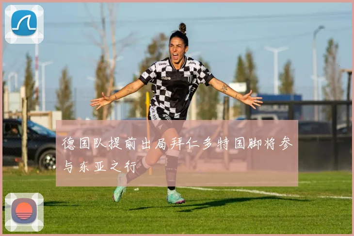 德国队提前出局拜仁多特国脚将参与东亚之行