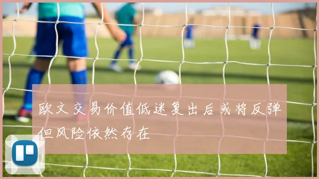 欧文交易价值低迷复出后或将反弹但风险依然存在