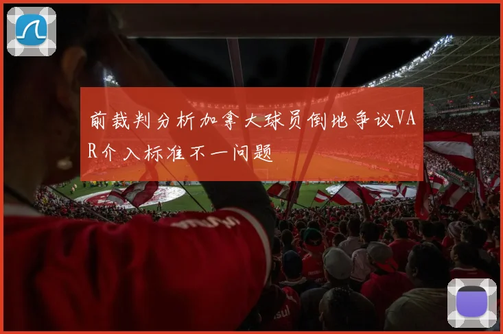 前裁判分析加拿大球员倒地争议VAR介入标准不一问题