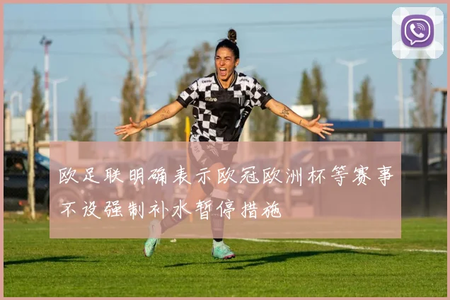 欧足联明确表示欧冠欧洲杯等赛事不设强制补水暂停措施