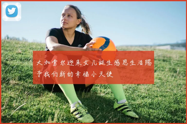 大加索尔迎来女儿诞生感恩生活赐予我们新的幸福小天使