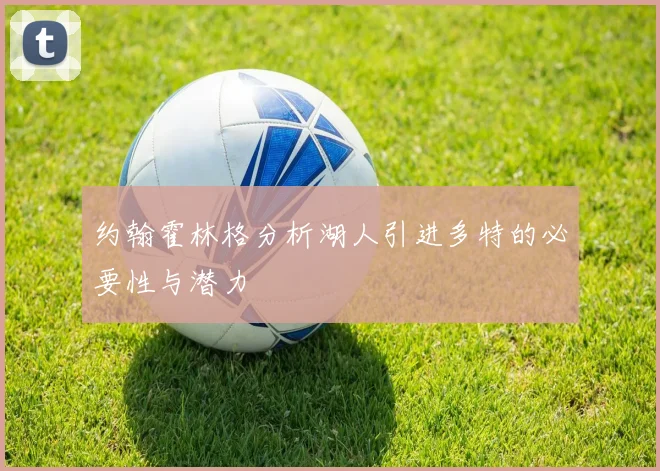 约翰霍林格分析湖人引进多特的必要性与潜力