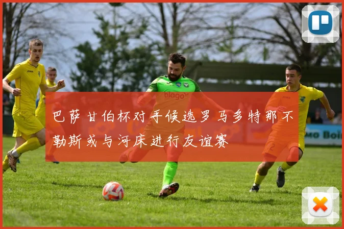 巴萨甘伯杯对手候选罗马多特那不勒斯或与河床进行友谊赛