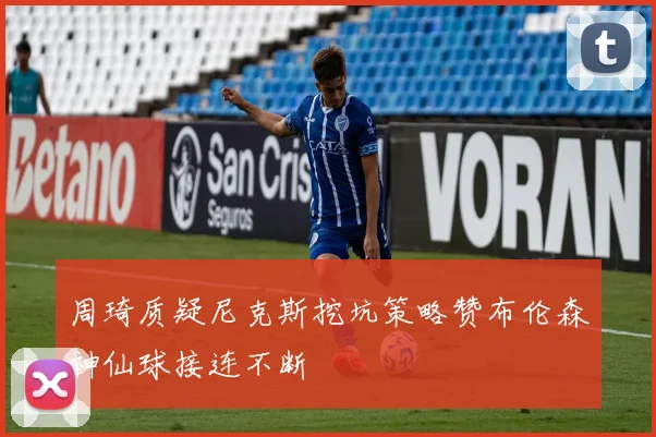 周琦质疑尼克斯挖坑策略赞布伦森神仙球接连不断