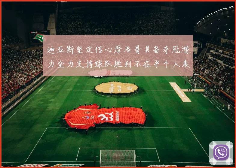 迪亚斯坚定信心摩洛哥具备夺冠潜力全力支持球队胜利不在乎个人表现