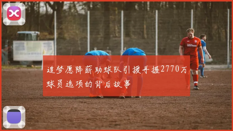 追梦愿降薪助球队引援手握2770万球员选项的背后故事