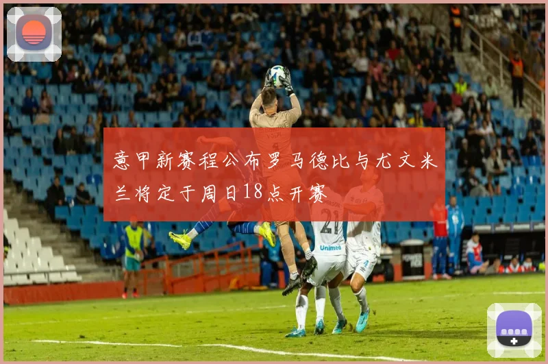 意甲新赛程公布罗马德比与尤文米兰将定于周日18点开赛