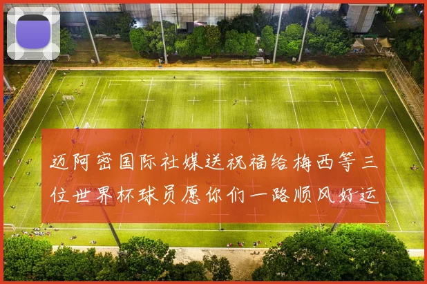 迈阿密国际社媒送祝福给梅西等三位世界杯球员愿你们一路顺风好运常伴