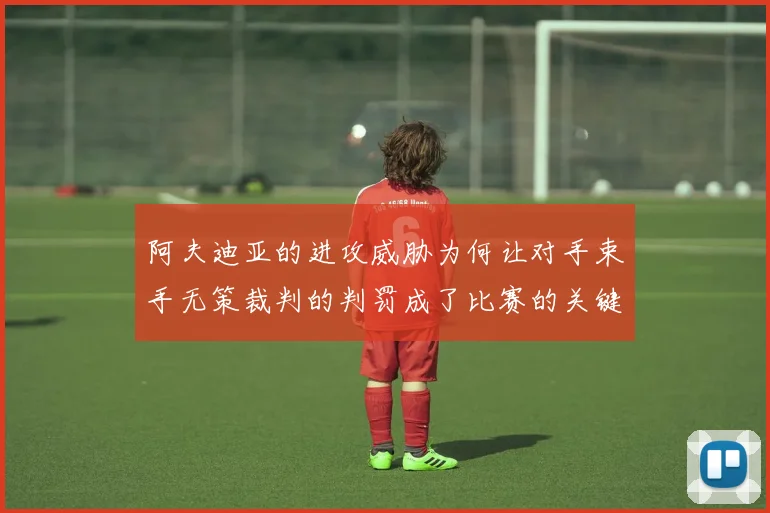 阿夫迪亚的进攻威胁为何让对手束手无策裁判的判罚成了比赛的关键因素