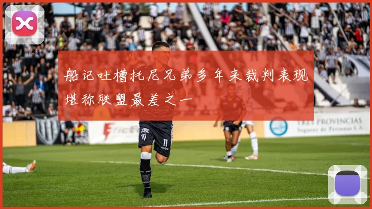 船记吐槽托尼兄弟多年来裁判表现堪称联盟最差之一
