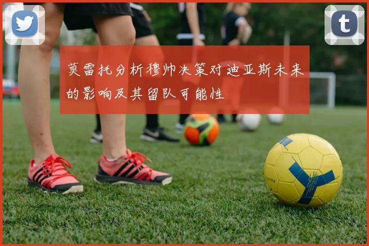 莫雷托分析穆帅决策对迪亚斯未来的影响及其留队可能性