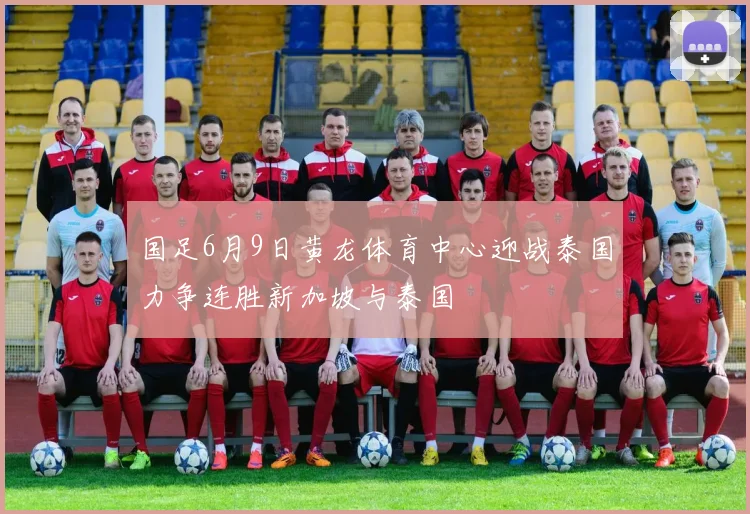 国足6月9日黄龙体育中心迎战泰国力争连胜新加坡与泰国