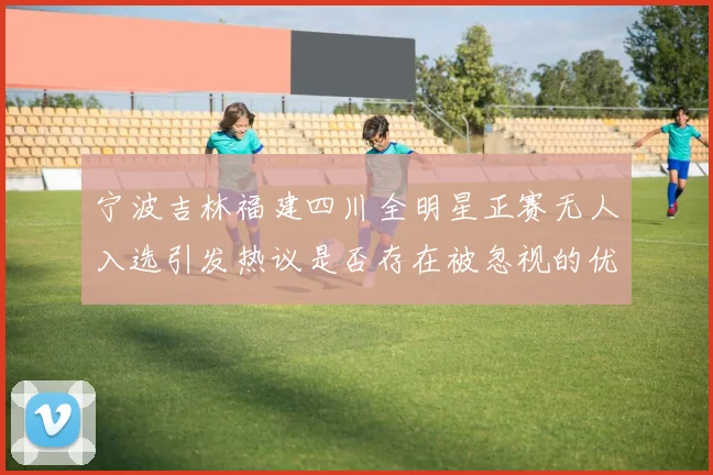 宁波吉林福建四川全明星正赛无人入选引发热议是否存在被忽视的优秀球员