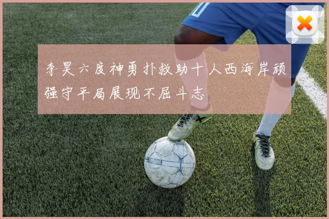 李昊六度神勇扑救助十人西海岸顽强守平局展现不屈斗志