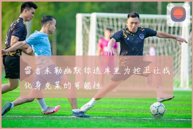 雷吉米勒幽默称选库里为控卫让我化身克莱的可能性