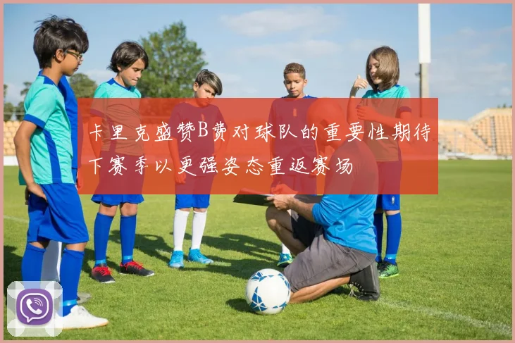 卡里克盛赞B费对球队的重要性期待下赛季以更强姿态重返赛场
