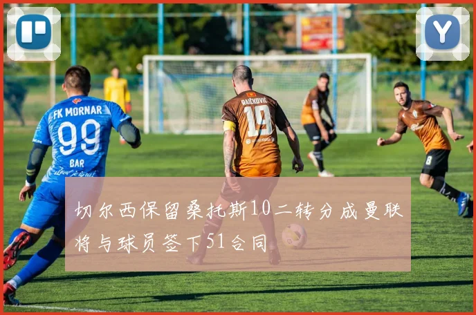 切尔西保留桑托斯10二转分成曼联将与球员签下51合同