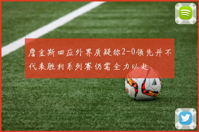 詹金斯回应外界质疑称2-0领先并不代表胜利系列赛仍需全力以赴