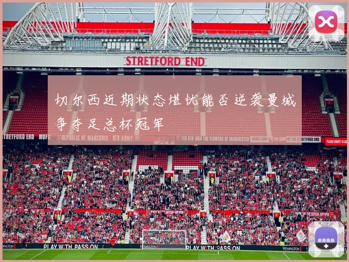 切尔西近期状态堪忧能否逆袭曼城争夺足总杯冠军