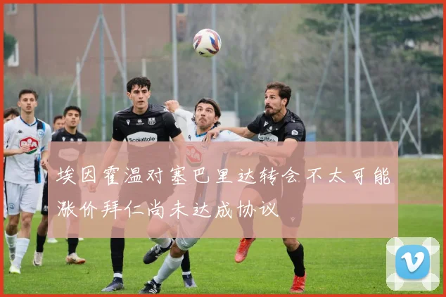 埃因霍温对塞巴里达转会不太可能涨价拜仁尚未达成协议