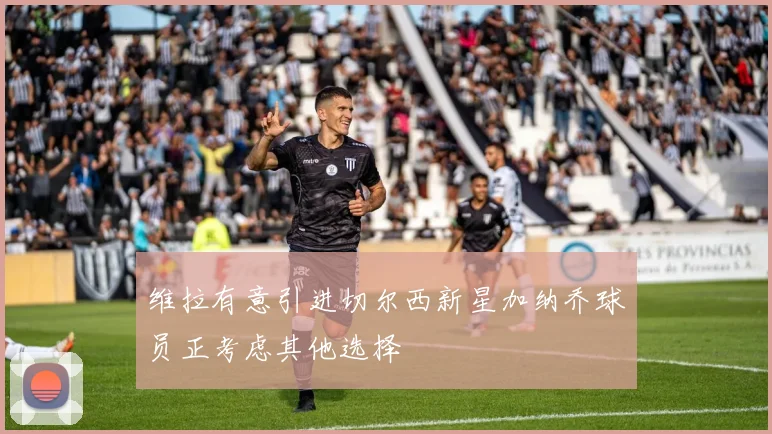 维拉有意引进切尔西新星加纳乔球员正考虑其他选择