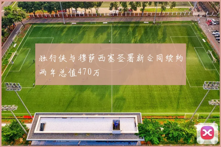 独行侠与穆萨西塞签署新合同续约两年总值470万